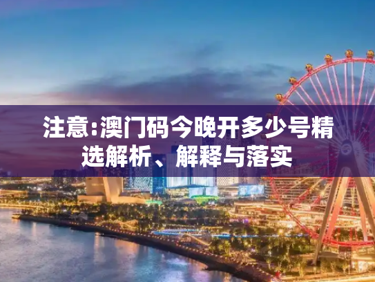 注意:澳门码今晚开多少号精选解析、解释与落实