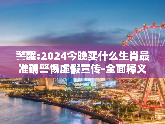 警醒:2024今晚买什么生肖最准确警惕虚假宣传-全面释义