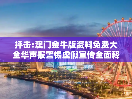 抨击:澳门金牛版资料免费大全华声报警惕虚假宣传全面释义