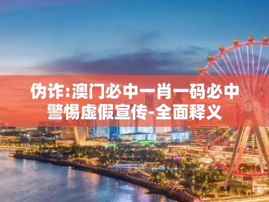 伪诈:澳门必中一肖一码必中警惕虚假宣传-全面释义
