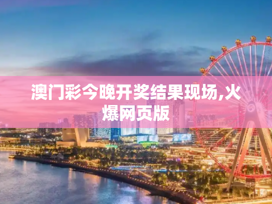 澳门彩今晚开奖结果现场,火爆网页版