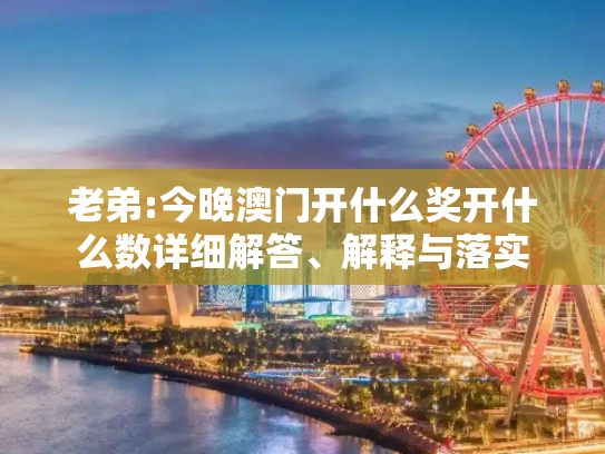 老弟:今晚澳门开什么奖开什么数详细解答、解释与落实