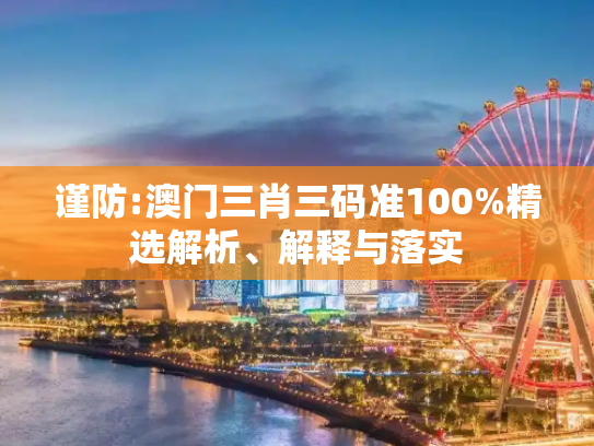 谨防:澳门三肖三码准100%精选解析、解释与落实