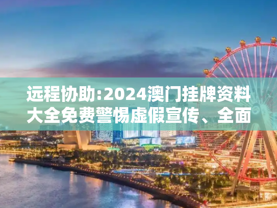 远程协助:2024澳门挂牌资料大全免费警惕虚假宣传、全面解答与解释