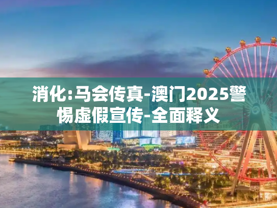 消化:马会传真-澳门2025警惕虚假宣传-全面释义