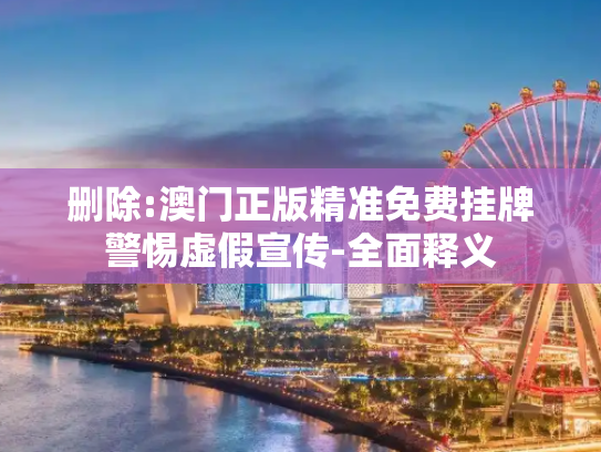删除:澳门正版精准免费挂牌警惕虚假宣传-全面释义