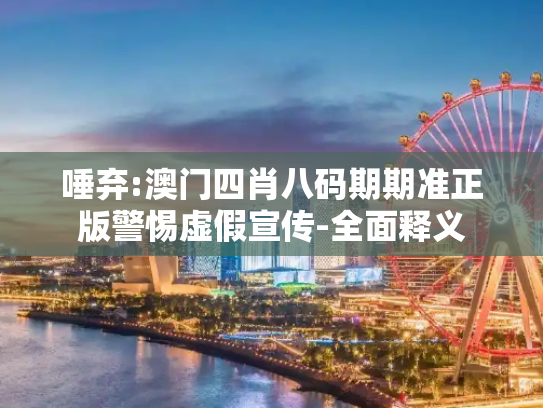 唾弃:澳门四肖八码期期准正版警惕虚假宣传-全面释义