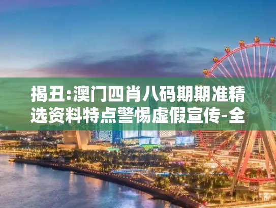 揭丑:澳门四肖八码期期准精选资料特点警惕虚假宣传-全面释义