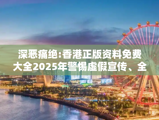 深恶痛绝:香港正版资料免费大全2025年警惕虚假宣传、全面解答与解释