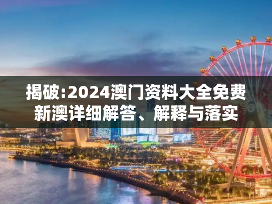 揭破:2024澳门资料大全免费新澳详细解答、解释与落实