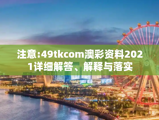 注意:49tkcom澳彩资料2021详细解答、解释与落实