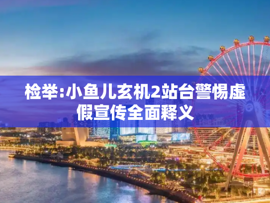 检举:小鱼儿玄机2站台警惕虚假宣传全面释义