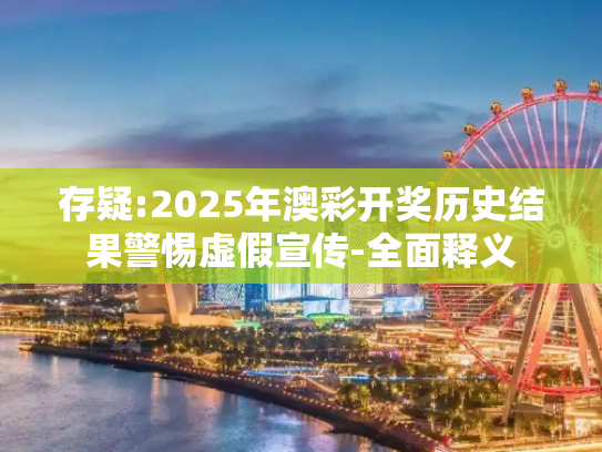 存疑:2025年澳彩开奖历史结果警惕虚假宣传-全面释义