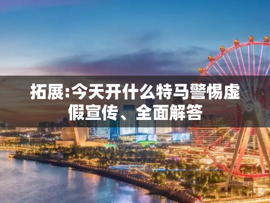 拓展:今天开什么特马警惕虚假宣传、全面解答