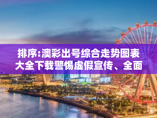排序:澳彩出号综合走势图表大全下载警惕虚假宣传、全面解答与解释