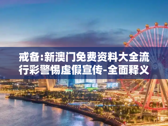 戒备:新澳门免费资料大全流行彩警惕虚假宣传-全面释义