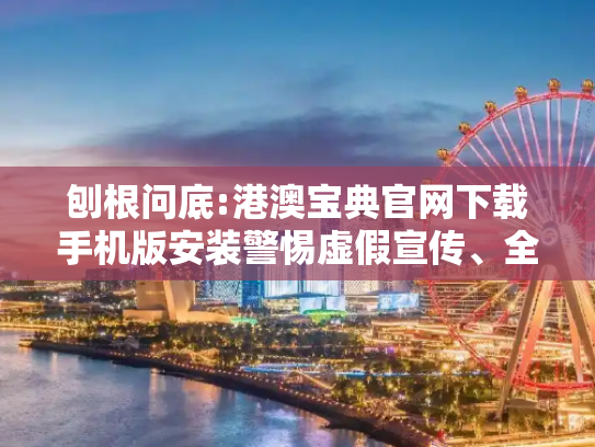 刨根问底:港澳宝典官网下载手机版安装警惕虚假宣传、全面解答