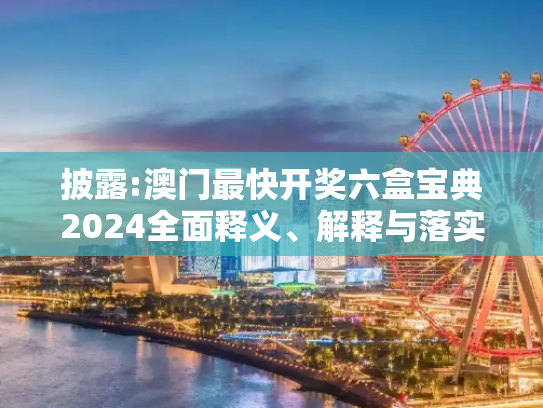 披露:澳门最快开奖六盒宝典2024全面释义、解释与落实