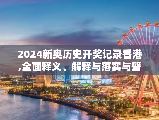 2024新奥历史开奖记录香港,全面释义、解释与落实与警惕虚假宣传