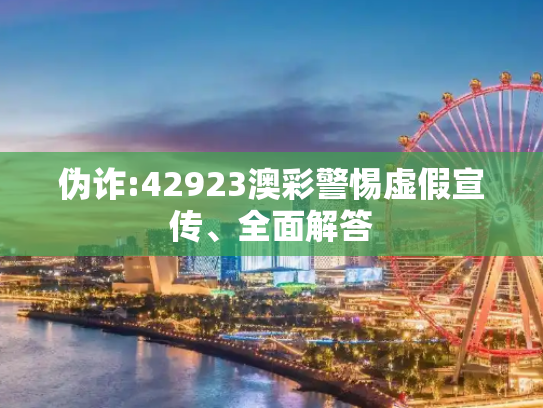 伪诈:42923澳彩警惕虚假宣传、全面解答