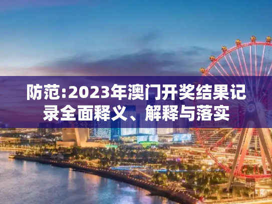 防范:2023年澳门开奖结果记录全面释义、解释与落实