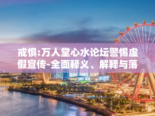 戒惧:万人堂心水论坛警惕虚假宣传-全面释义、解释与落实