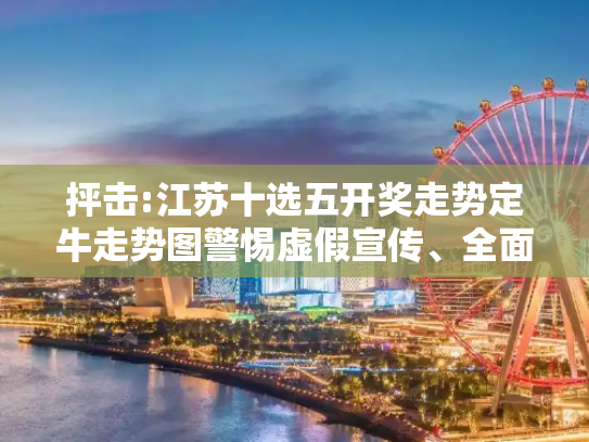 抨击:江苏十选五开奖走势定牛走势图警惕虚假宣传、全面解答与解释