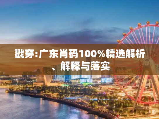戳穿:广东肖码100%精选解析、解释与落实