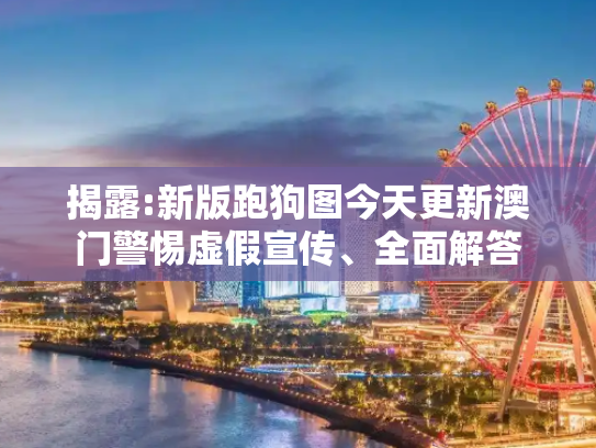 揭露:新版跑狗图今天更新澳门警惕虚假宣传、全面解答