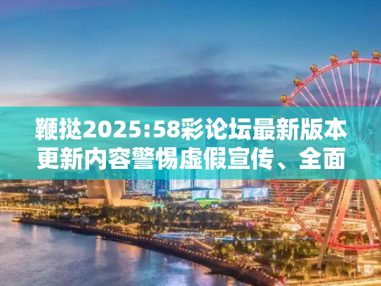 鞭挞2025:58彩论坛最新版本更新内容警惕虚假宣传、全面解答与解释