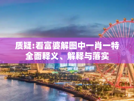 质疑:看富婆解图中一肖一特全面释义、解释与落实