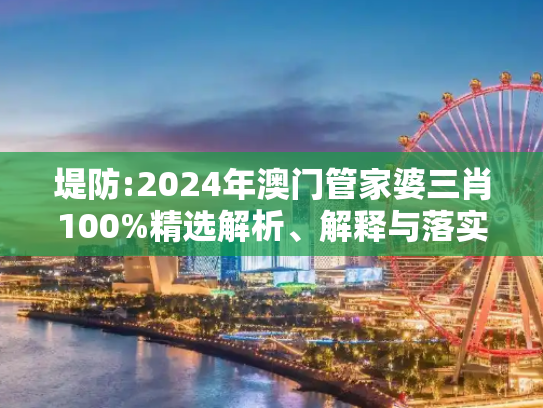 堤防:2024年澳门管家婆三肖100%精选解析、解释与落实