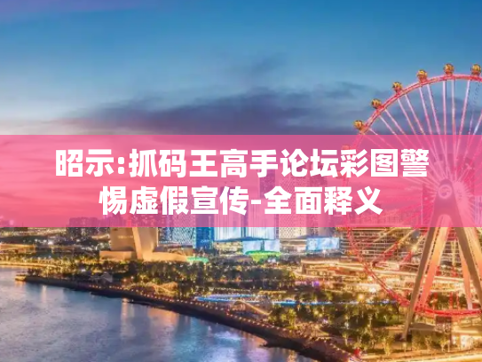 昭示:抓码王高手论坛彩图警惕虚假宣传-全面释义