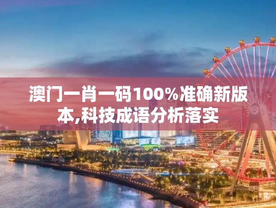 澳门一肖一码100%准确新版本,科技成语分析落实