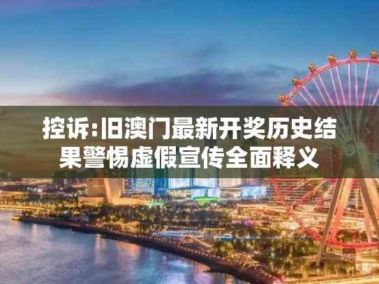 控诉:旧澳门最新开奖历史结果警惕虚假宣传全面释义