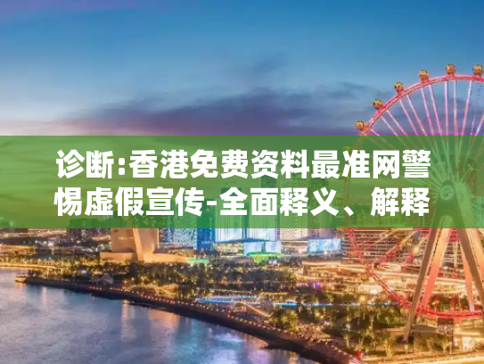诊断:香港免费资料最准网警惕虚假宣传-全面释义、解释与落实