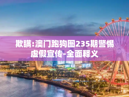 欺瞒:澳门跑狗图235期警惕虚假宣传-全面释义