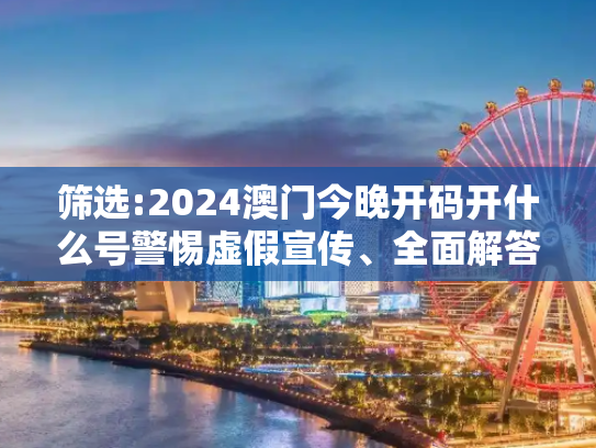 筛选:2024澳门今晚开码开什么号警惕虚假宣传、全面解答