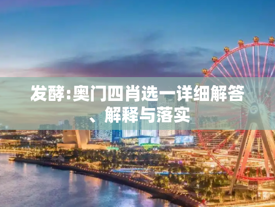 发酵:奥门四肖选一详细解答、解释与落实