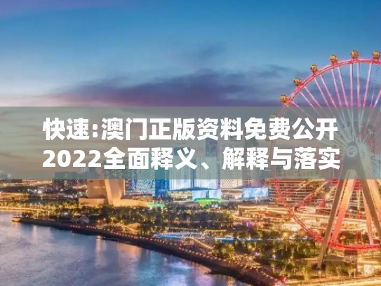 快速:澳门正版资料免费公开2022全面释义、解释与落实