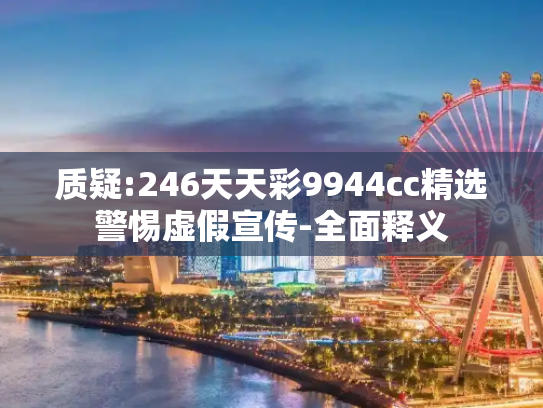 质疑:246天天彩9944cc精选警惕虚假宣传-全面释义