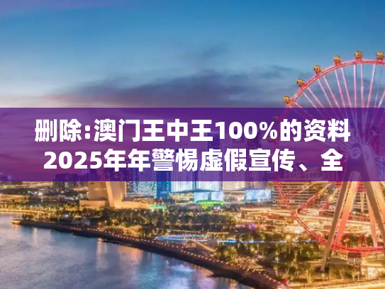 删除:澳门王中王100%的资料2025年年警惕虚假宣传、全面解答