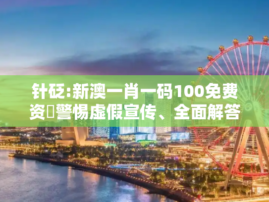 针砭:新澳一肖一码100免费资枓警惕虚假宣传、全面解答与解释
