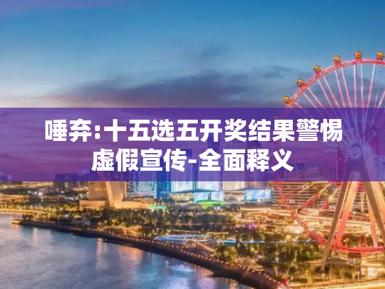 唾弃:十五选五开奖结果警惕虚假宣传-全面释义