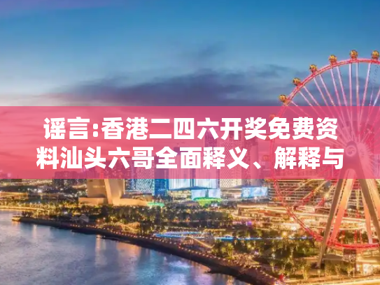 谣言:香港二四六开奖免费资料汕头六哥全面释义、解释与落实