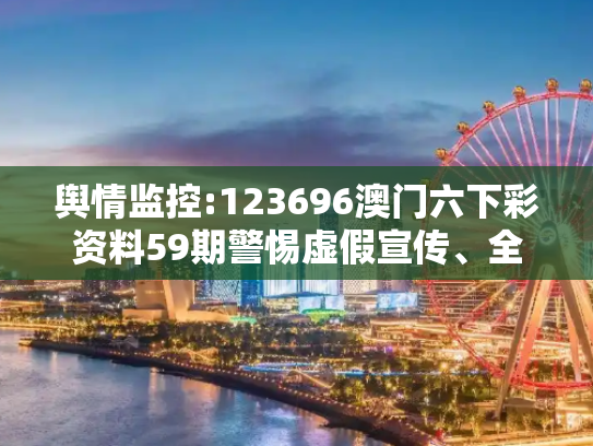 舆情监控:123696澳门六下彩资料59期警惕虚假宣传、全面解答