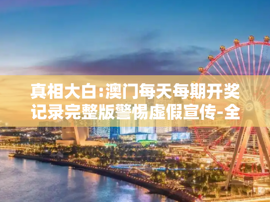 真相大白:澳门每天每期开奖记录完整版警惕虚假宣传-全面释义