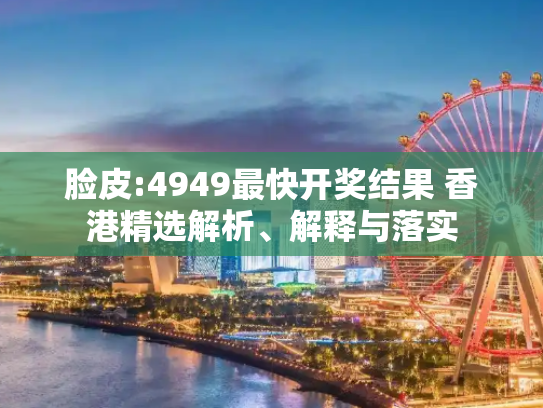 脸皮:4949最快开奖结果 香港精选解析、解释与落实