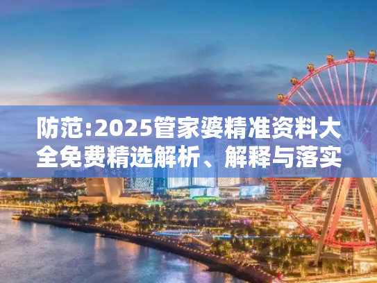 防范:2025管家婆精准资料大全免费精选解析、解释与落实