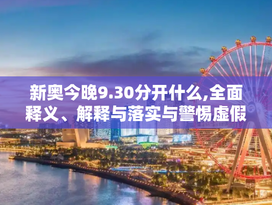 新奥今晚9.30分开什么,全面释义、解释与落实与警惕虚假宣传